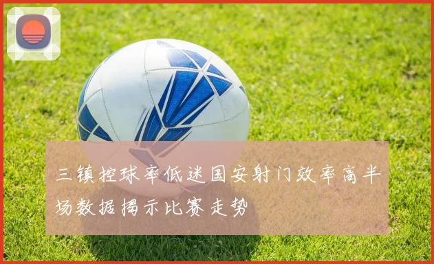 三镇控球率低迷国安射门效率高半场数据揭示比赛走势