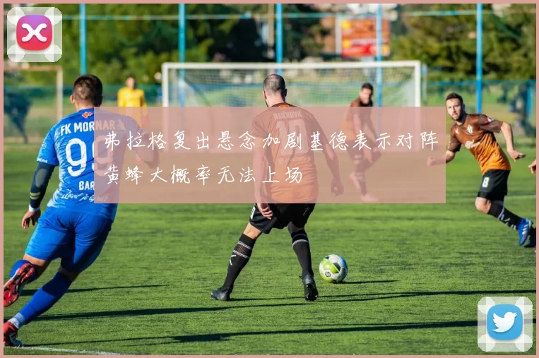 弗拉格复出悬念加剧基德表示对阵黄蜂大概率无法上场