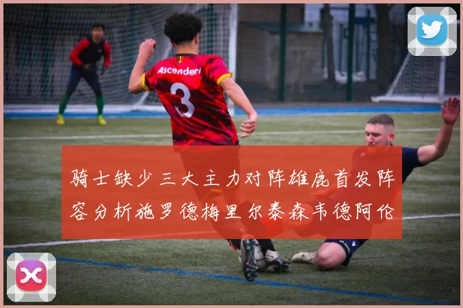 骑士缺少三大主力对阵雄鹿首发阵容分析施罗德梅里尔泰森韦德阿伦出战