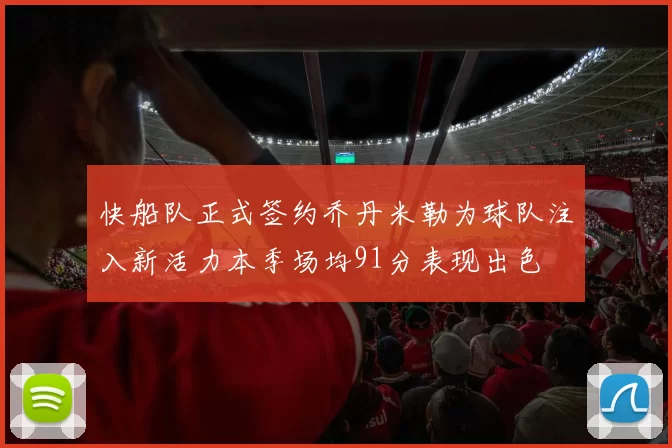 快船队正式签约乔丹米勒为球队注入新活力本季场均91分表现出色