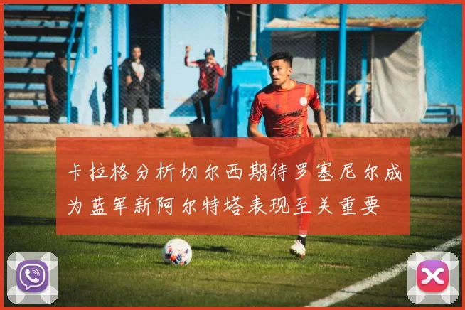 卡拉格分析切尔西期待罗塞尼尔成为蓝军新阿尔特塔表现至关重要