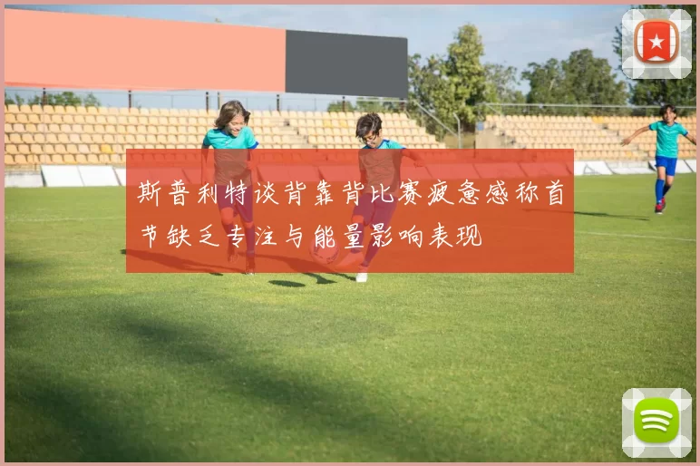 斯普利特谈背靠背比赛疲惫感称首节缺乏专注与能量影响表现
