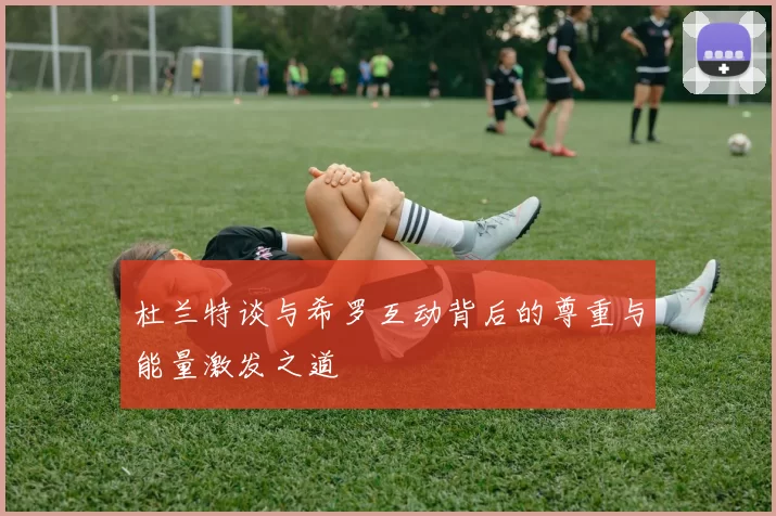杜兰特谈与希罗互动背后的尊重与能量激发之道
