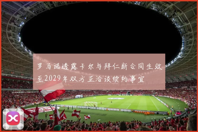 罗马诺透露卡尔与拜仁新合同生效至2029年双方正洽谈续约事宜