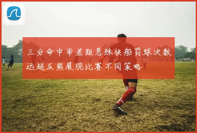 三分命中率差距悬殊快船罚球次数远超灰熊展现比赛不同策略