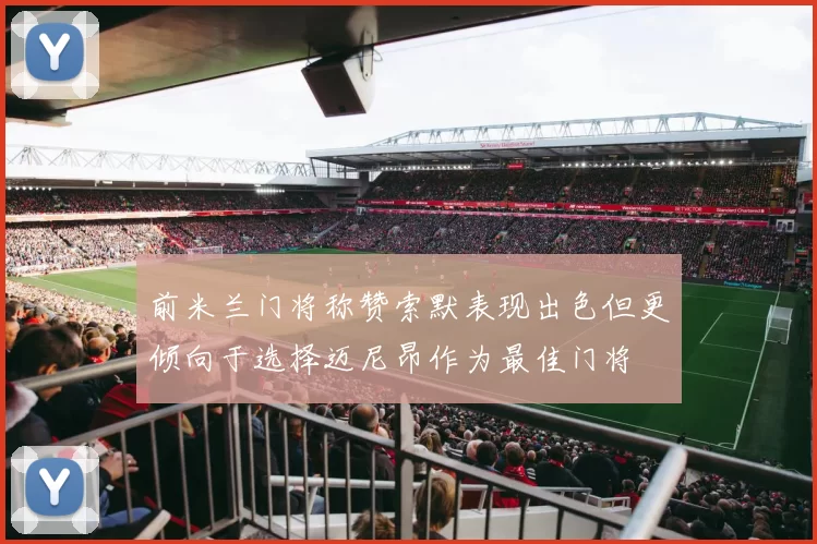 前米兰门将称赞索默表现出色但更倾向于选择迈尼昂作为最佳门将