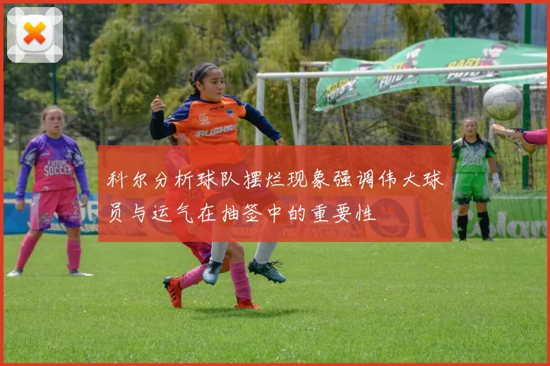 科尔分析球队摆烂现象强调伟大球员与运气在抽签中的重要性