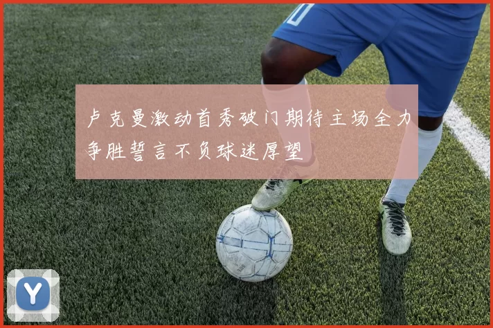 卢克曼激动首秀破门期待主场全力争胜誓言不负球迷厚望