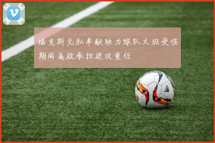 福克斯无私奉献助力球队文班受伤期间高效承担进攻重任