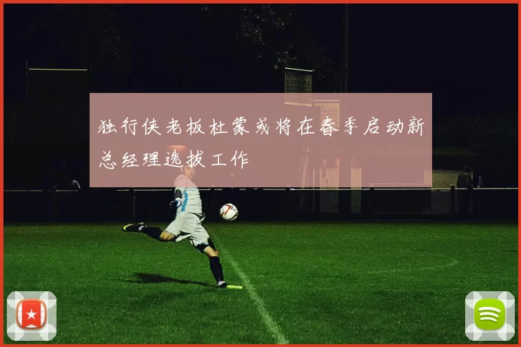 独行侠老板杜蒙或将在春季启动新总经理选拔工作