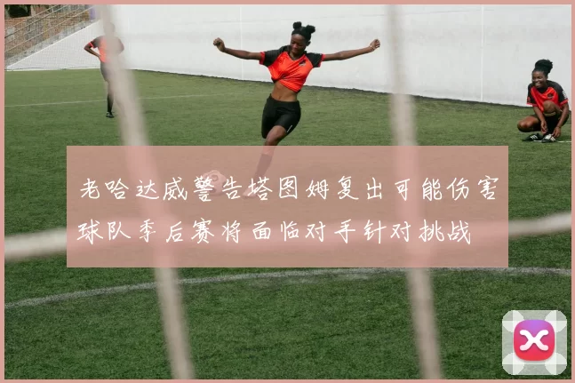 老哈达威警告塔图姆复出可能伤害球队季后赛将面临对手针对挑战