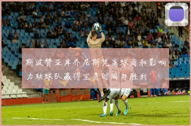 斯波赞亚库乔尼斯凭高球商和影响力助球队赢得宝贵时间与胜利
