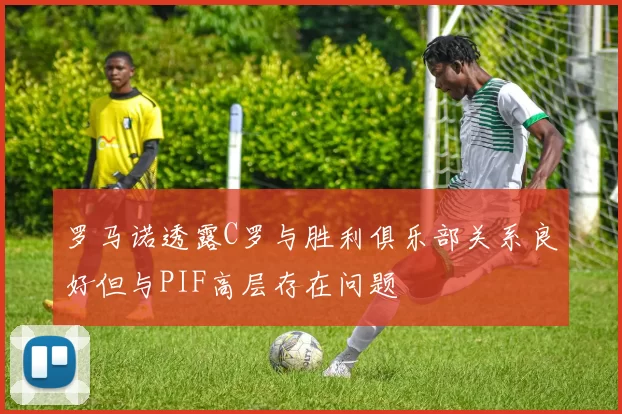 罗马诺透露C罗与胜利俱乐部关系良好但与PIF高层存在问题