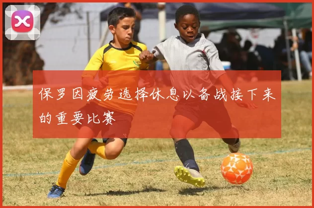 保罗因疲劳选择休息以备战接下来的重要比赛