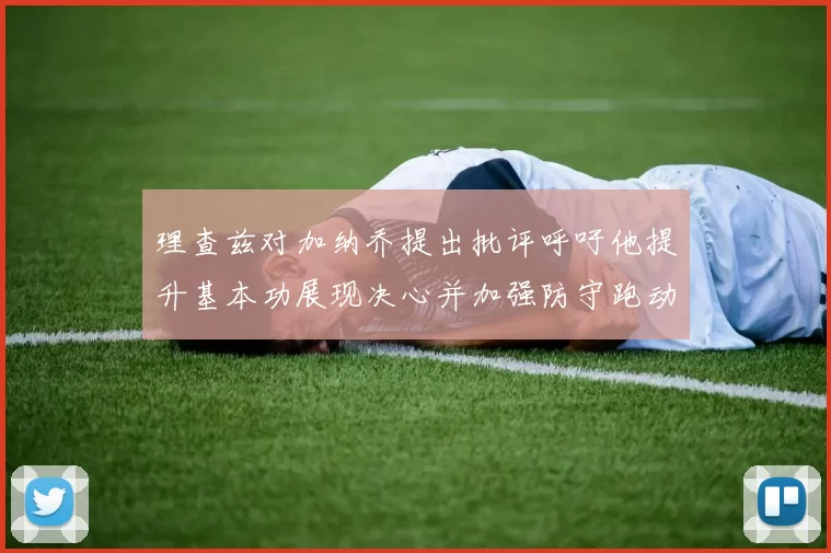 理查兹对加纳乔提出批评呼吁他提升基本功展现决心并加强防守跑动能力