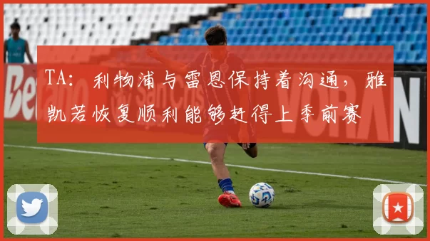 TA：利物浦与雷恩保持着沟通，雅凯若恢复顺利能够赶得上季前赛