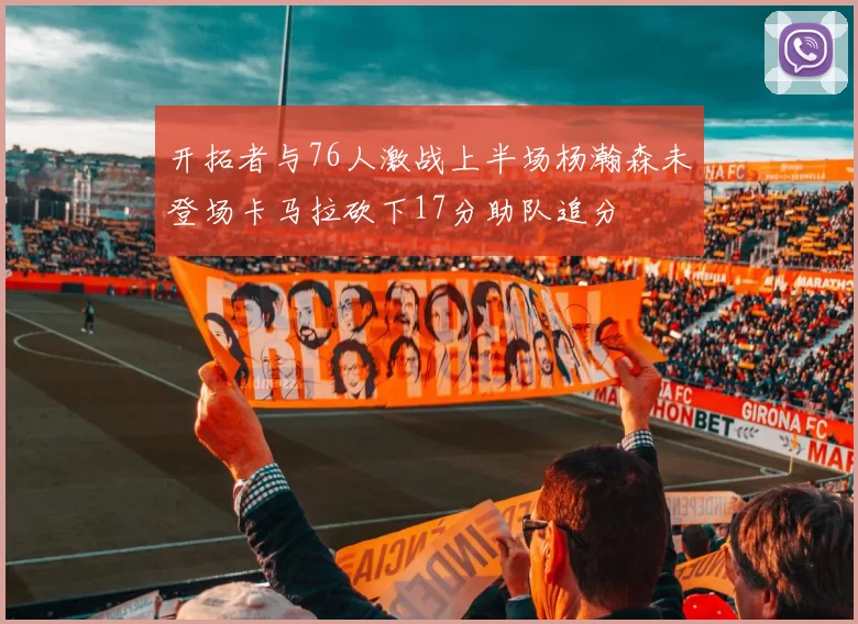 开拓者与76人激战上半场杨瀚森未登场卡马拉砍下17分助队追分