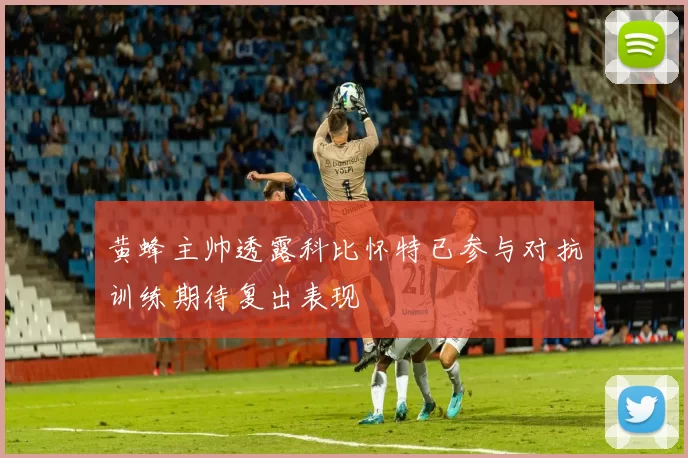 黄蜂主帅透露科比怀特已参与对抗训练期待复出表现