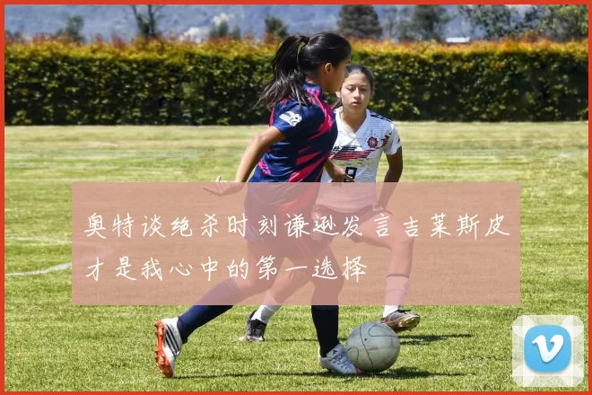 奥特谈绝杀时刻谦逊发言吉莱斯皮才是我心中的第一选择
