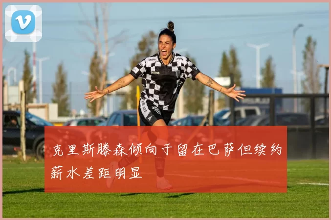 克里斯滕森倾向于留在巴萨但续约薪水差距明显