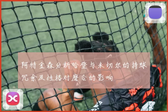 阿特金森分析哈登与米切尔的持球冗余及性格对磨合的影响