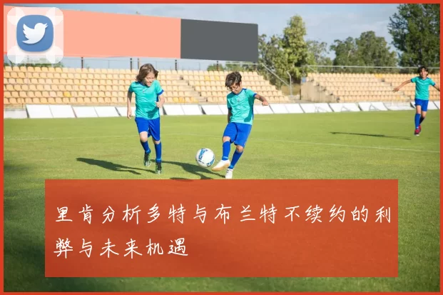 里肯分析多特与布兰特不续约的利弊与未来机遇
