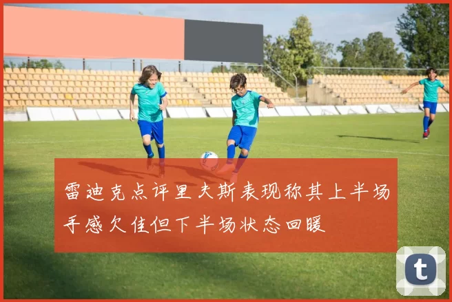 雷迪克点评里夫斯表现称其上半场手感欠佳但下半场状态回暖