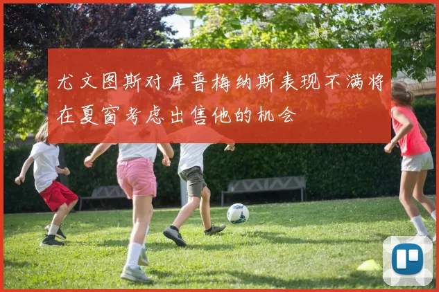 尤文图斯对库普梅纳斯表现不满将在夏窗考虑出售他的机会