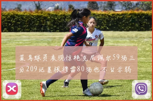菜鸟球员表现惊艳克尼佩尔59场三分209记基根穆雷80场也不甘示弱